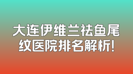 大连伊维兰祛鱼尾纹医院排名解析！