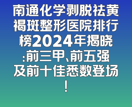 南通化学剥脱祛黄褐斑整形医院排行榜2024年揭晓：前三甲、前五强及前十佳悉数登场！