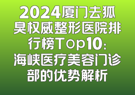 2024厦门去狐臭权威整形医院排行榜Top10：海峡医疗美容门诊部的优势解析