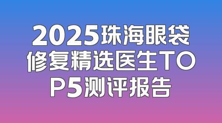 2025珠海眼袋修复精选医生TOP5测评报告