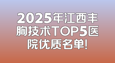 2025年江西丰胸技术TOP5医院优质名单！