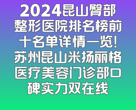 2024昆山臀部整形医院排名榜前十名单详情一览！苏州昆山米扬丽格医疗美容门诊部口碑实力双在线