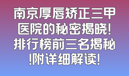 南京厚唇矫正三甲医院的秘密揭晓！排行榜前三名揭秘！附详细解读！