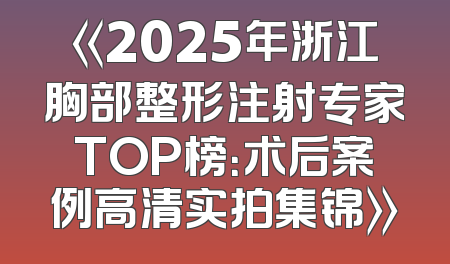《2025年浙江胸部整形注射专家TOP榜：术后案例高清实拍集锦》