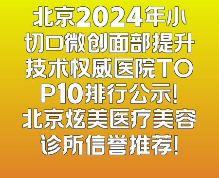 北京2024年小切口微创面部提升技术权威医院TOP10排行公示！北京炫美医疗美容诊所信誉推荐！