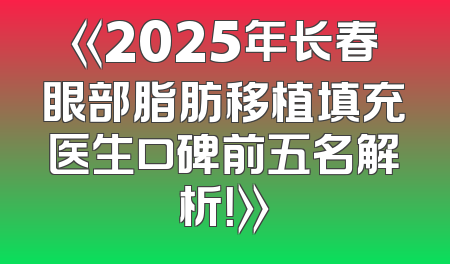 《2025年长春眼部脂肪移植填充医生口碑前五名解析！》