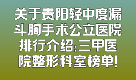 关于贵阳轻中度漏斗胸手术公立医院排行介绍：三甲医院整形科室榜单！