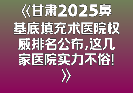 《甘肃2025鼻基底填充术医院权威排名公布，这几家医院实力不俗！》