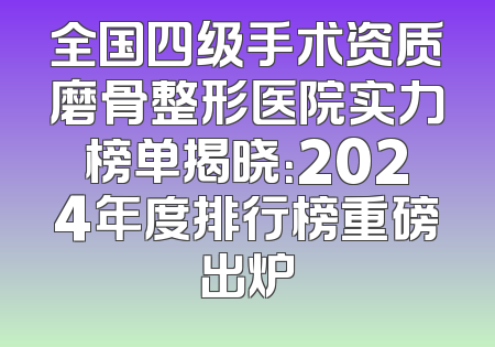 全国四级手术资质磨骨整形医院实力榜单揭晓：2024年度排行榜重磅出炉
