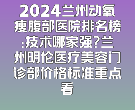 2024兰州动氧瘦腹部医院排名榜：技术哪家强？兰州明伦医疗美容门诊部价格标准重点看
