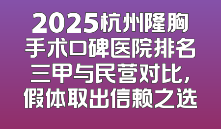 2025杭州隆胸手术口碑医院排名三甲与民营对比，假体取出信赖之选