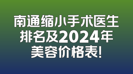 南通缩小手术医生排名及2024年美容价格表！