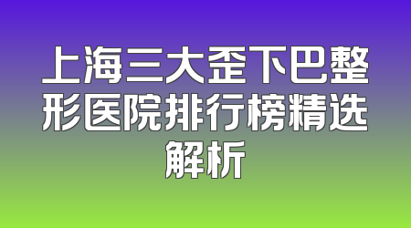 上海三大歪下巴整形医院排行榜精选解析