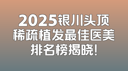 2025银川头顶稀疏植发最佳医美排名榜揭晓！
