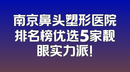 南京鼻头塑形医院排名榜优选5家靓眼实力派!