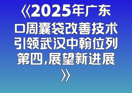 《2025年广东口周囊袋改善技术引领武汉中翰位列第四，展望新进展》