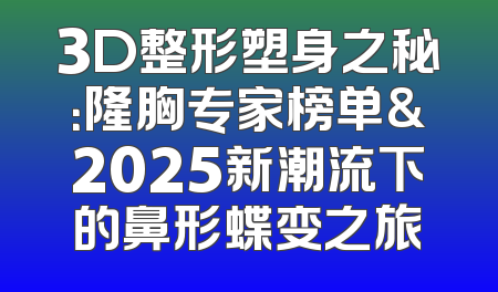3D整形塑身之秘：隆胸专家榜单&2025新潮流下的鼻形蝶变之旅