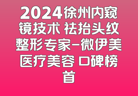 2024徐州内窥镜技术 祛抬头纹整形专家-微伊美医疗美容 口碑榜首