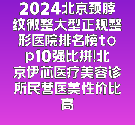 2024北京颈脖纹微整大型正规整形医院排名榜top10强比拼！北京伊芯医疗美容诊所民营医美性价比高