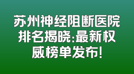 苏州神经阻断医院排名揭晓：最新权威榜单发布！