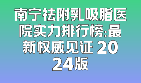 南宁祛附乳吸脂医院实力排行榜：最新权威见证 2024版