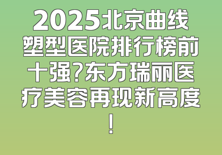 2025北京曲线塑型医院排行榜前十强？东方瑞丽医疗美容再现新高度！