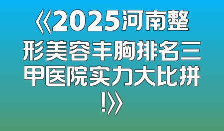 《2025河南整形美容丰胸排名三甲医院实力大比拼！》