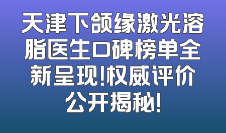 天津下颌缘激光溶脂医生口碑榜单全新呈现！权威评价公开揭秘！