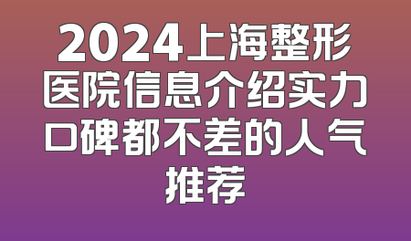 2024上海整形医院信息介绍实力口碑都不差的人气推荐