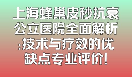 上海蜂巢皮秒抗衰公立医院全面解析：技术与疗效的优缺点专业评价！