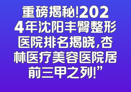 重磅揭秘！2024年沈阳丰臀整形医院排名揭晓，杏林医疗美容医院居前三甲之列！”