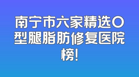 南宁市六家精选O型腿脂肪修复医院榜！