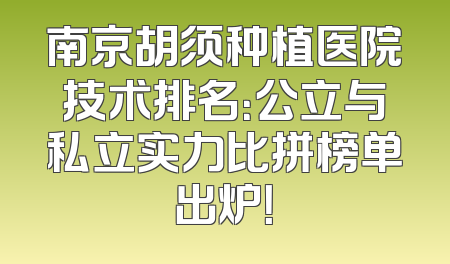 南京胡须种植医院技术排名：公立与私立实力比拼榜单出炉！