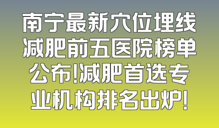 南宁最新穴位埋线减肥前五医院榜单公布！减肥首选专业机构排名出炉！