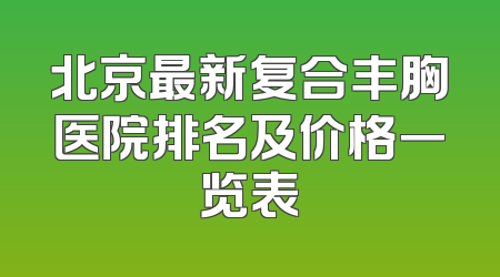 北京最新复合丰胸医院排名及价格一览表