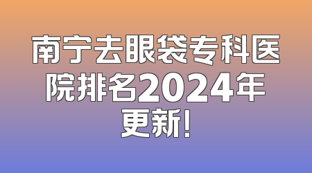 南宁去眼袋专科医院排名2024年更新！
