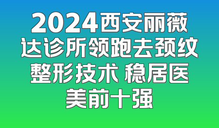 2024西安丽薇达诊所领跑去颈纹整形技术 稳居医美前十强