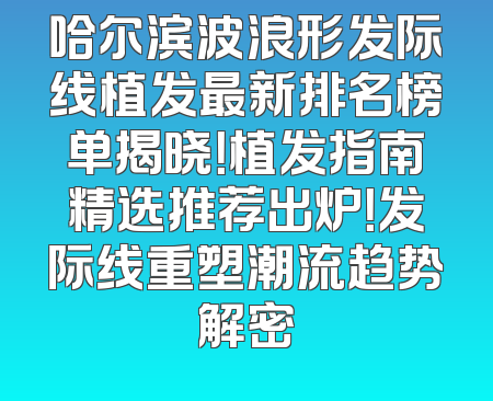 哈尔滨波浪形发际线植发最新排名榜单揭晓！植发指南精选推荐出炉！发际线重塑潮流趋势解密