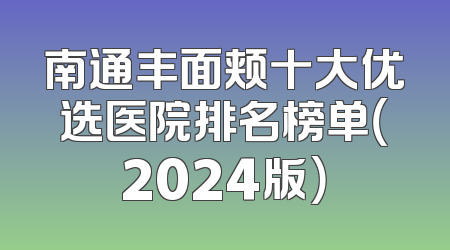 南通丰面颊十大优选医院排名榜单（2024版）
