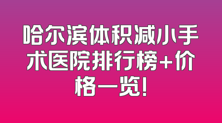 哈尔滨体积减小手术医院排行榜+价格一览!