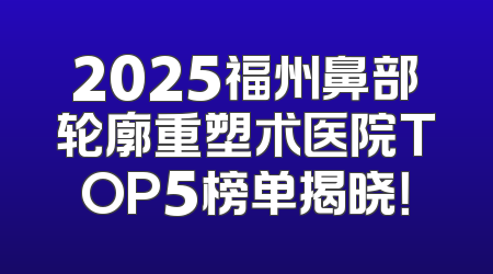 2025福州鼻部轮廓重塑术医院TOP5榜单揭晓！