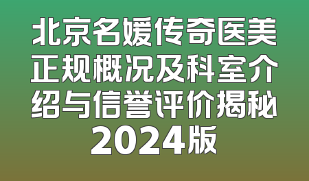 北京名媛传奇医美正规概况及科室介绍与信誉评价揭秘2024版
