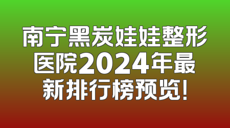 南宁黑炭娃娃整形医院2024年最新排行榜预览！