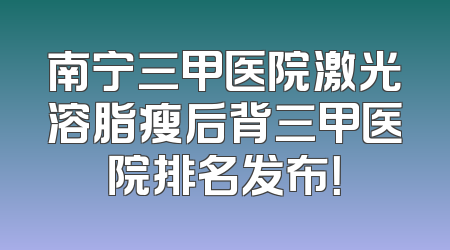 南宁三甲医院激光溶脂瘦后背三甲医院排名发布！