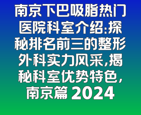 南京下巴吸脂热门医院科室介绍：探秘排名前三的整形外科实力风采，揭秘科室优势特色，南京篇 2024