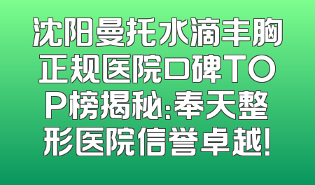 沈阳曼托水滴丰胸正规医院口碑TOP榜揭秘：奉天整形医院信誉卓越！