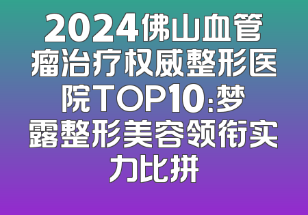 2024佛山血管瘤治疗权威整形医院TOP10：梦露整形美容领衔实力比拼
