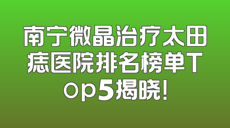 南宁微晶治疗太田痣医院排名榜单Top5揭晓！