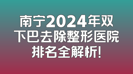 南宁2024年双下巴去除整形医院排名全解析！