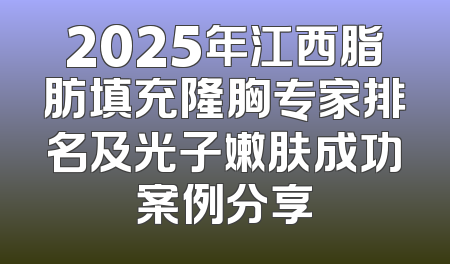 2025年江西脂肪填充隆胸专家排名及光子嫩肤成功案例分享
